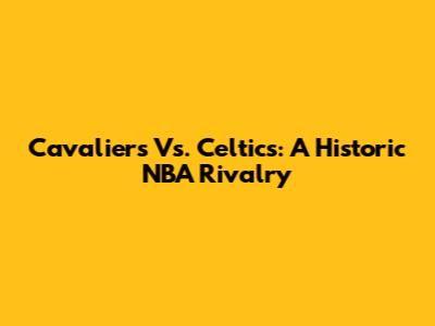 Cavaliers Vs. Celtics: A Historic NBA Rivalry