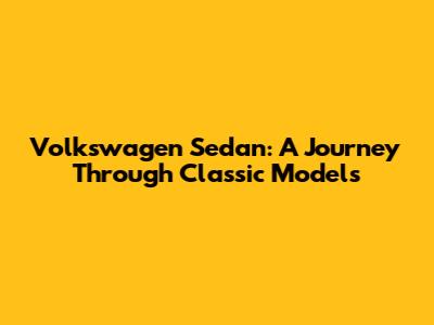 Volkswagen Sedan: A Journey Through Classic Models