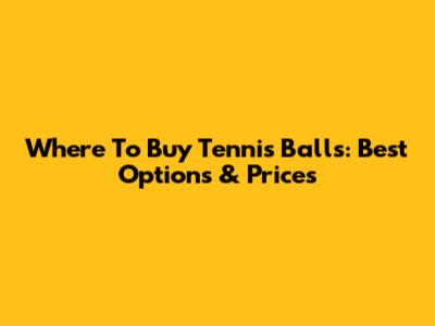 Where To Buy Tennis Balls: Best Options & Prices